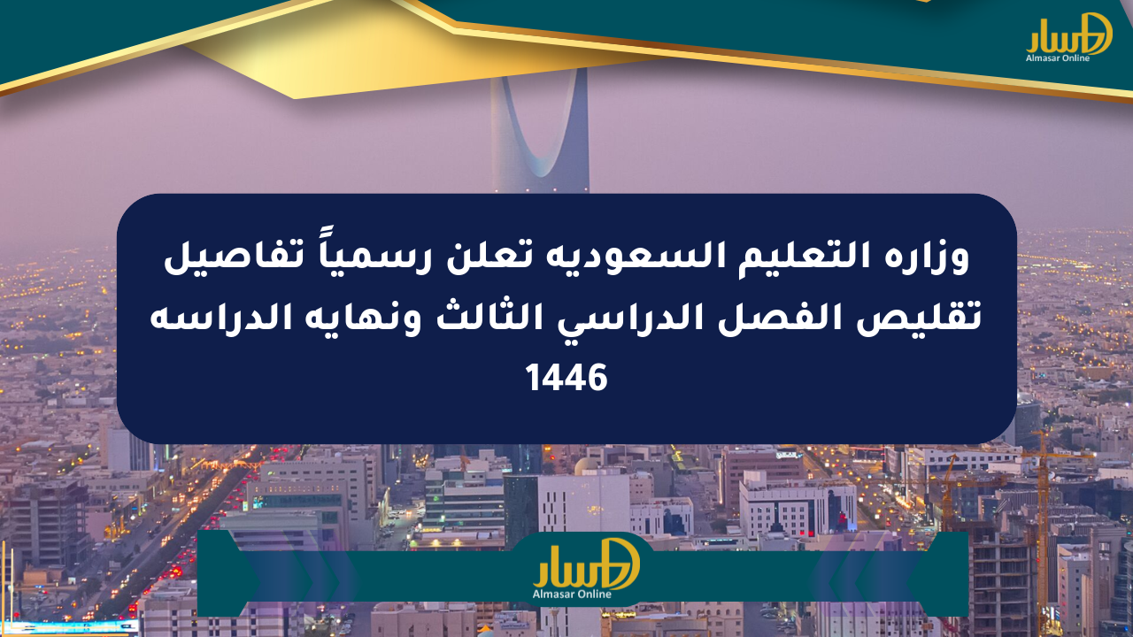 وزارة التعليم السعودية تعلن رسمياً تفاصيل تقليص الفصل الدراسي الثالث ونهاية الدراسة 1446